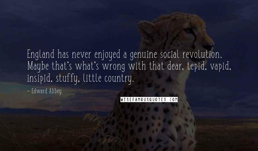 Edward Abbey Quotes: England has never enjoyed a genuine social revolution. Maybe that's what's wrong with that dear, tepid, vapid, insipid, stuffy, little country.