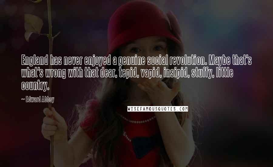 Edward Abbey Quotes: England has never enjoyed a genuine social revolution. Maybe that's what's wrong with that dear, tepid, vapid, insipid, stuffy, little country.