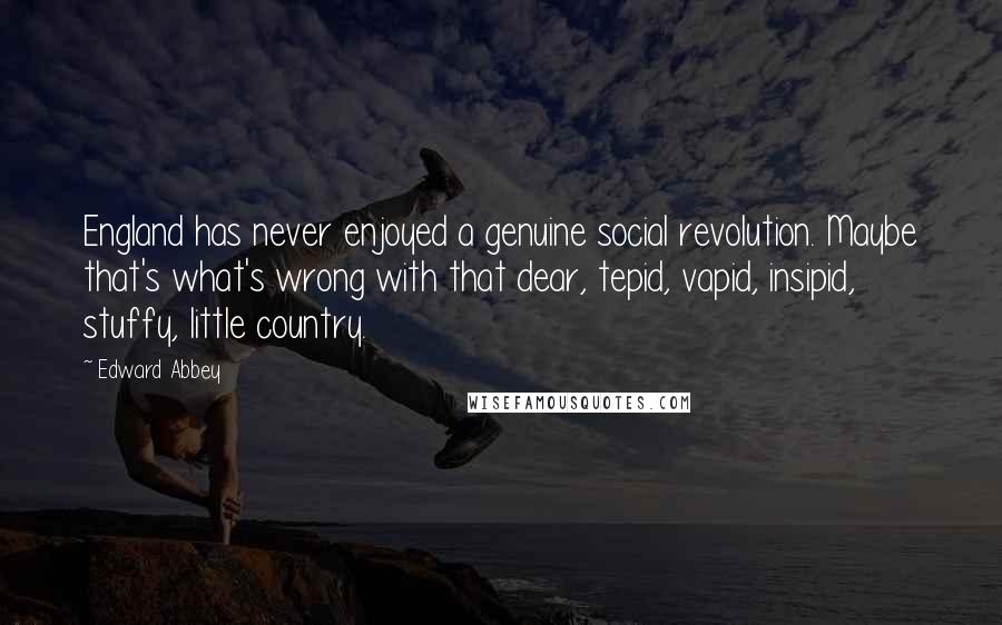 Edward Abbey Quotes: England has never enjoyed a genuine social revolution. Maybe that's what's wrong with that dear, tepid, vapid, insipid, stuffy, little country.