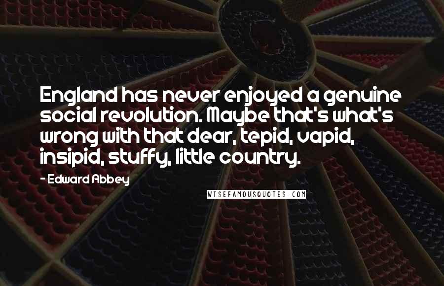 Edward Abbey Quotes: England has never enjoyed a genuine social revolution. Maybe that's what's wrong with that dear, tepid, vapid, insipid, stuffy, little country.