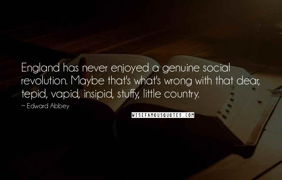 Edward Abbey Quotes: England has never enjoyed a genuine social revolution. Maybe that's what's wrong with that dear, tepid, vapid, insipid, stuffy, little country.