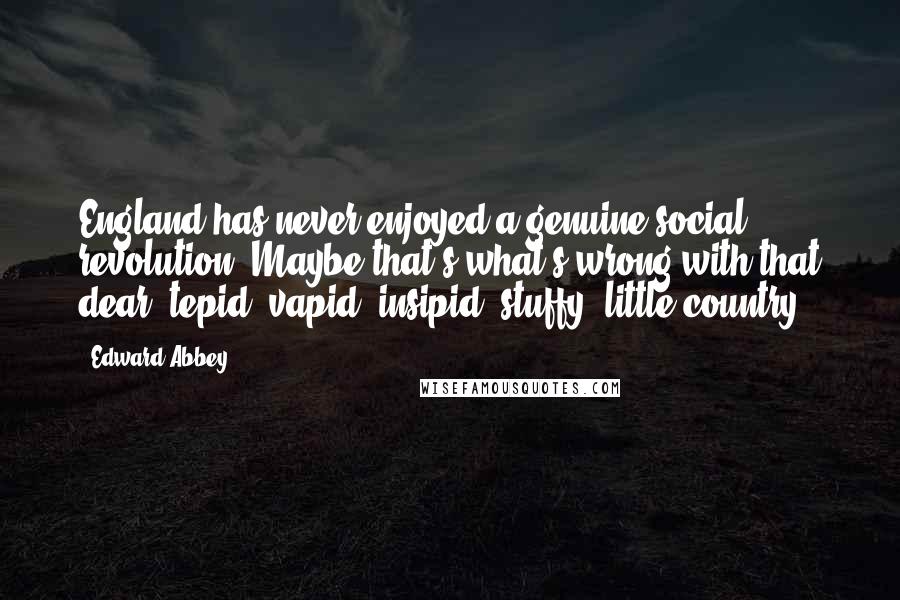 Edward Abbey Quotes: England has never enjoyed a genuine social revolution. Maybe that's what's wrong with that dear, tepid, vapid, insipid, stuffy, little country.