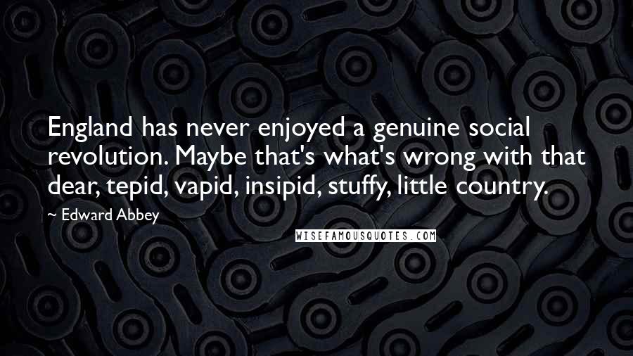 Edward Abbey Quotes: England has never enjoyed a genuine social revolution. Maybe that's what's wrong with that dear, tepid, vapid, insipid, stuffy, little country.