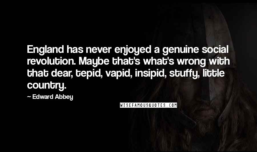 Edward Abbey Quotes: England has never enjoyed a genuine social revolution. Maybe that's what's wrong with that dear, tepid, vapid, insipid, stuffy, little country.