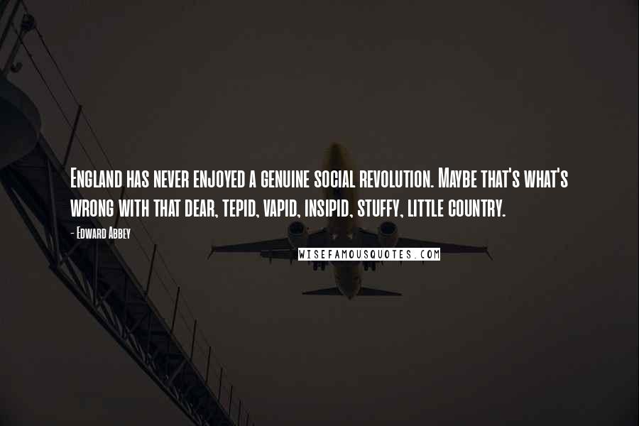 Edward Abbey Quotes: England has never enjoyed a genuine social revolution. Maybe that's what's wrong with that dear, tepid, vapid, insipid, stuffy, little country.