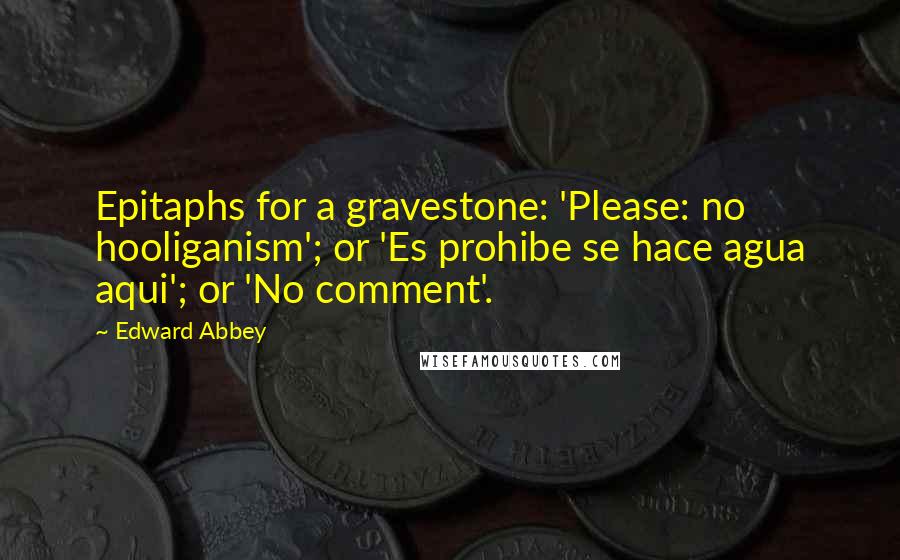 Edward Abbey Quotes: Epitaphs for a gravestone: 'Please: no hooliganism'; or 'Es prohibe se hace agua aqui'; or 'No comment'.