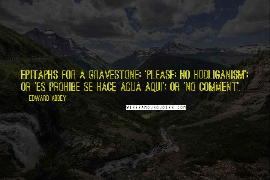 Edward Abbey Quotes: Epitaphs for a gravestone: 'Please: no hooliganism'; or 'Es prohibe se hace agua aqui'; or 'No comment'.