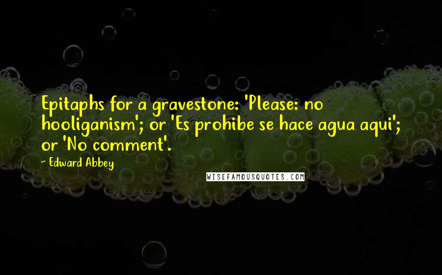 Edward Abbey Quotes: Epitaphs for a gravestone: 'Please: no hooliganism'; or 'Es prohibe se hace agua aqui'; or 'No comment'.