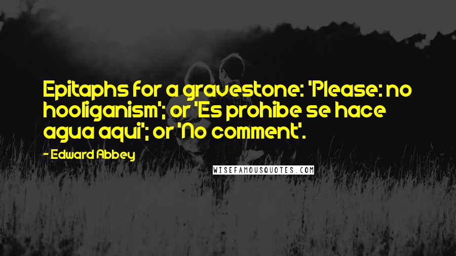 Edward Abbey Quotes: Epitaphs for a gravestone: 'Please: no hooliganism'; or 'Es prohibe se hace agua aqui'; or 'No comment'.