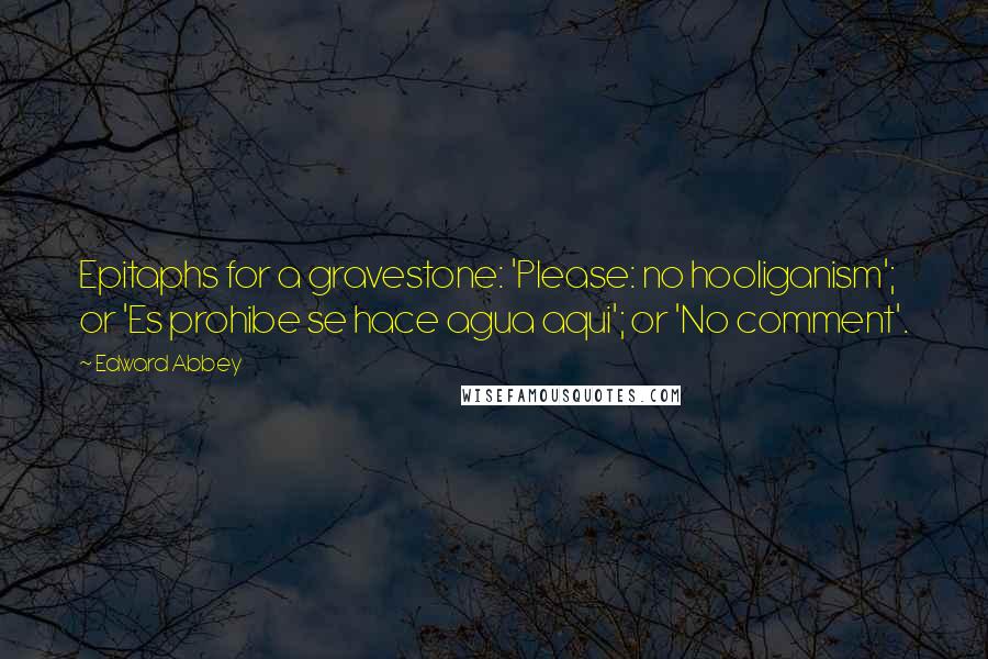 Edward Abbey Quotes: Epitaphs for a gravestone: 'Please: no hooliganism'; or 'Es prohibe se hace agua aqui'; or 'No comment'.