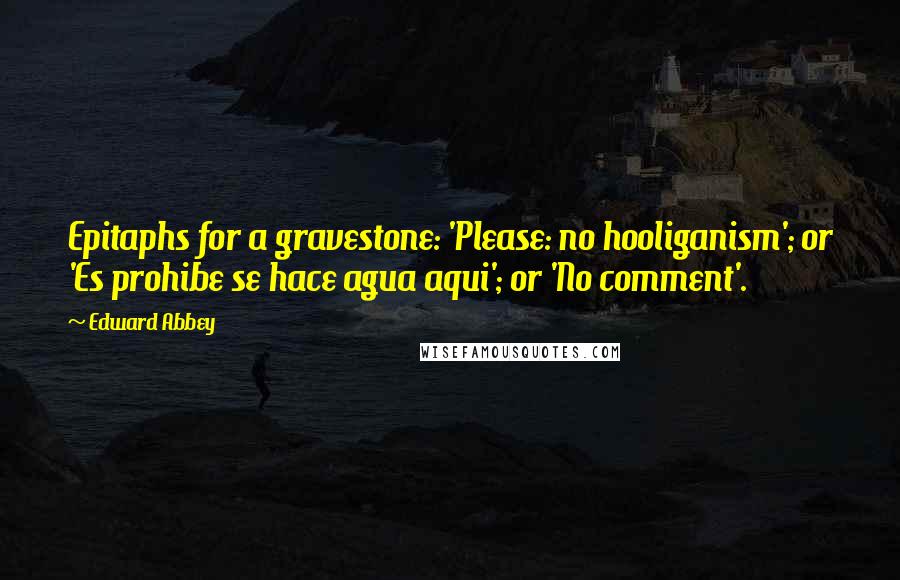 Edward Abbey Quotes: Epitaphs for a gravestone: 'Please: no hooliganism'; or 'Es prohibe se hace agua aqui'; or 'No comment'.