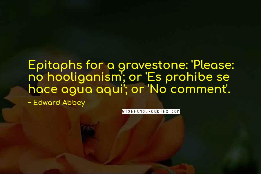 Edward Abbey Quotes: Epitaphs for a gravestone: 'Please: no hooliganism'; or 'Es prohibe se hace agua aqui'; or 'No comment'.