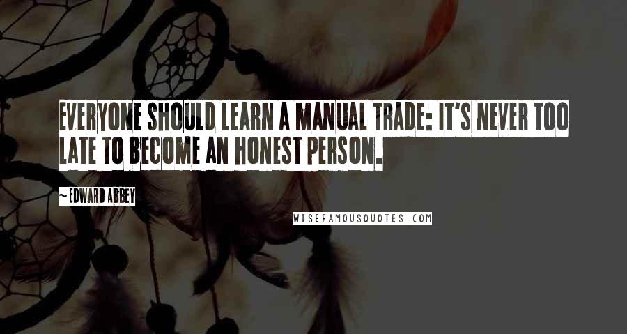 Edward Abbey Quotes: Everyone should learn a manual trade: It's never too late to become an honest person.