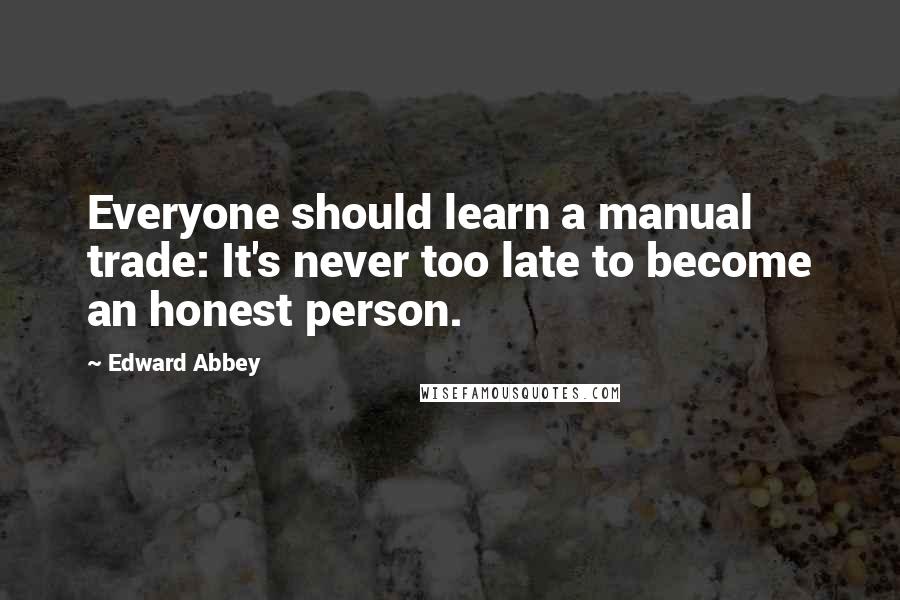 Edward Abbey Quotes: Everyone should learn a manual trade: It's never too late to become an honest person.