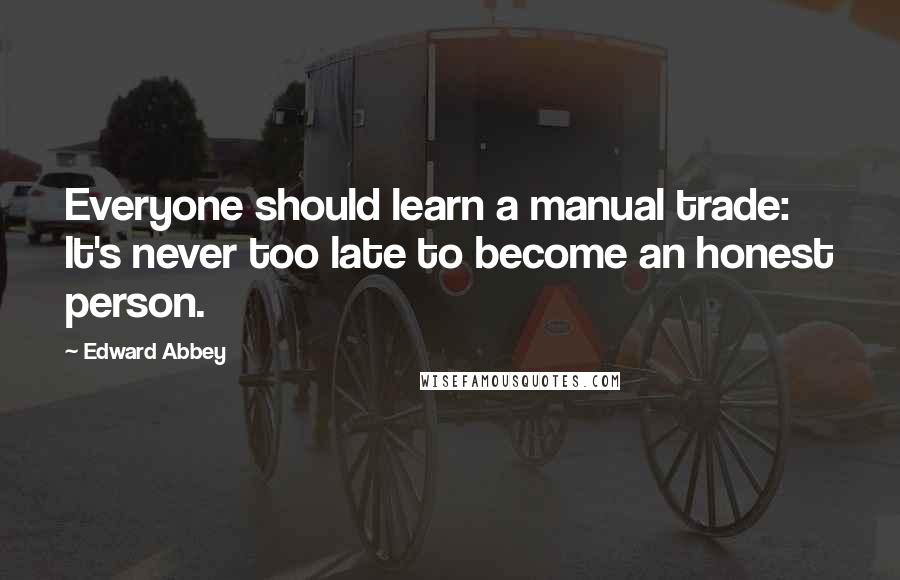 Edward Abbey Quotes: Everyone should learn a manual trade: It's never too late to become an honest person.