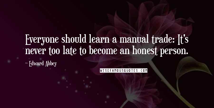 Edward Abbey Quotes: Everyone should learn a manual trade: It's never too late to become an honest person.