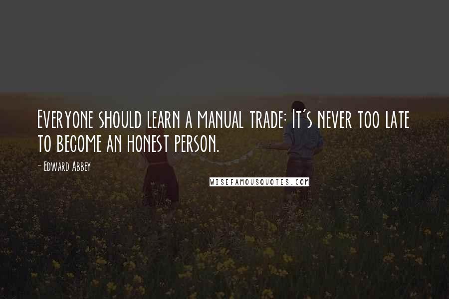 Edward Abbey Quotes: Everyone should learn a manual trade: It's never too late to become an honest person.