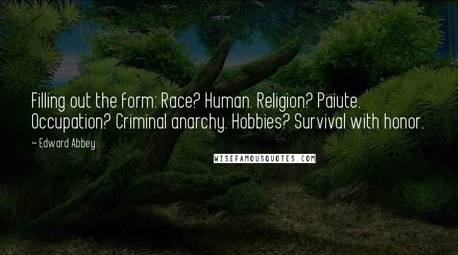 Edward Abbey Quotes: Filling out the form: Race? Human. Religion? Paiute. Occupation? Criminal anarchy. Hobbies? Survival with honor.