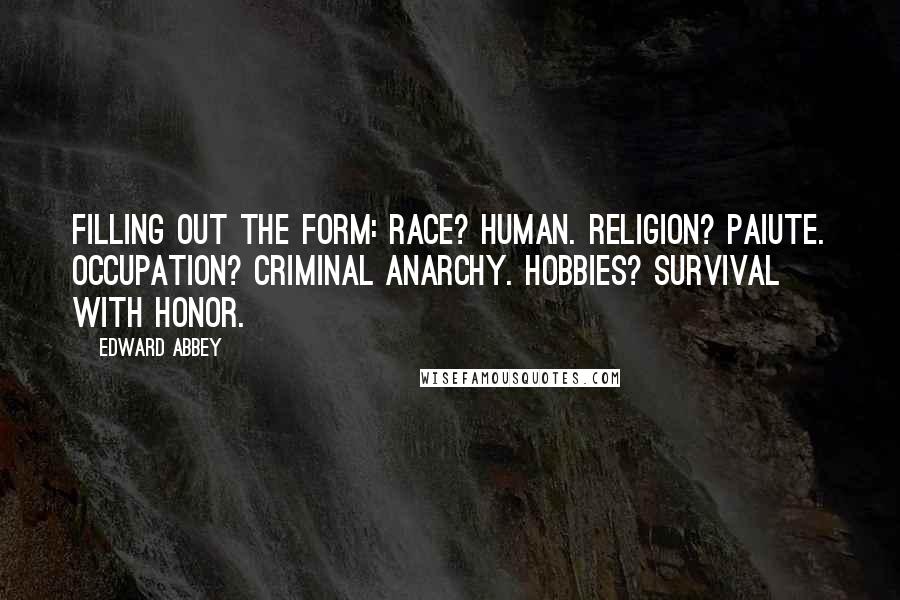Edward Abbey Quotes: Filling out the form: Race? Human. Religion? Paiute. Occupation? Criminal anarchy. Hobbies? Survival with honor.