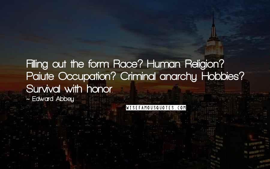Edward Abbey Quotes: Filling out the form: Race? Human. Religion? Paiute. Occupation? Criminal anarchy. Hobbies? Survival with honor.