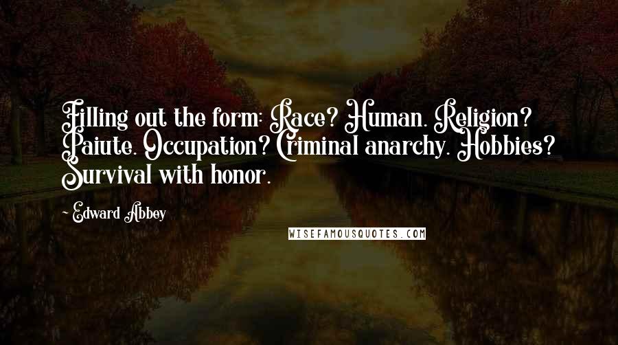 Edward Abbey Quotes: Filling out the form: Race? Human. Religion? Paiute. Occupation? Criminal anarchy. Hobbies? Survival with honor.