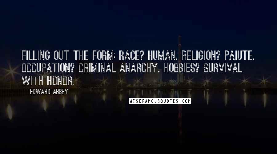 Edward Abbey Quotes: Filling out the form: Race? Human. Religion? Paiute. Occupation? Criminal anarchy. Hobbies? Survival with honor.
