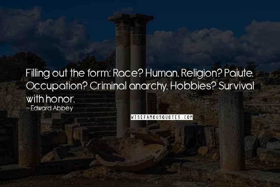 Edward Abbey Quotes: Filling out the form: Race? Human. Religion? Paiute. Occupation? Criminal anarchy. Hobbies? Survival with honor.
