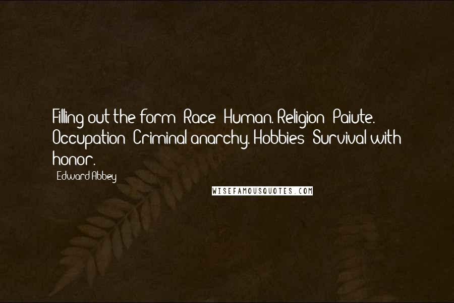 Edward Abbey Quotes: Filling out the form: Race? Human. Religion? Paiute. Occupation? Criminal anarchy. Hobbies? Survival with honor.