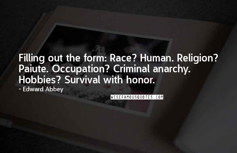 Edward Abbey Quotes: Filling out the form: Race? Human. Religion? Paiute. Occupation? Criminal anarchy. Hobbies? Survival with honor.
