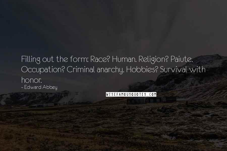 Edward Abbey Quotes: Filling out the form: Race? Human. Religion? Paiute. Occupation? Criminal anarchy. Hobbies? Survival with honor.