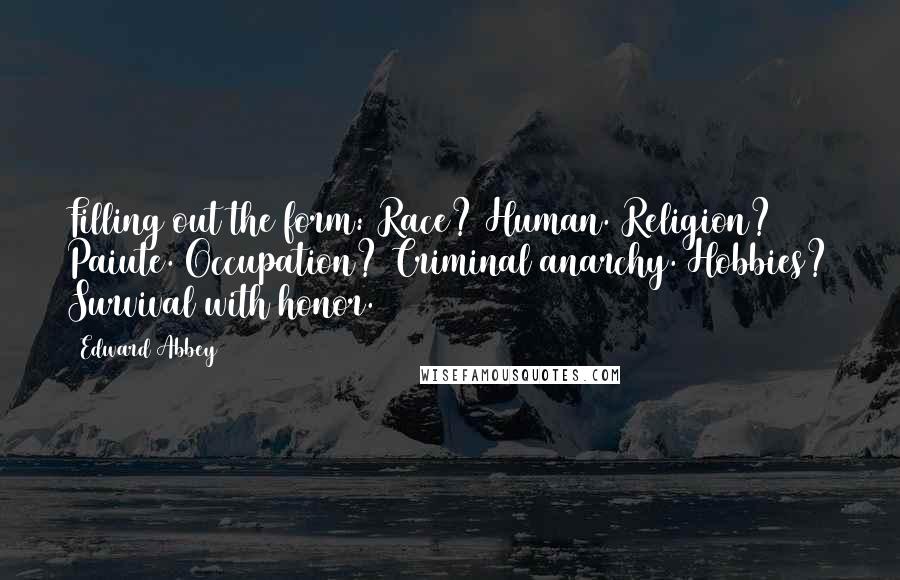 Edward Abbey Quotes: Filling out the form: Race? Human. Religion? Paiute. Occupation? Criminal anarchy. Hobbies? Survival with honor.