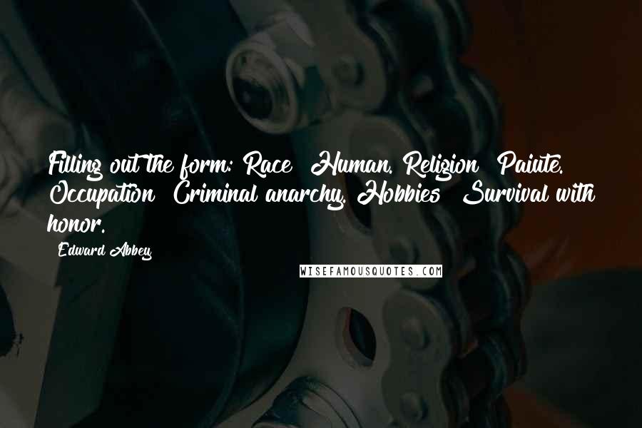 Edward Abbey Quotes: Filling out the form: Race? Human. Religion? Paiute. Occupation? Criminal anarchy. Hobbies? Survival with honor.