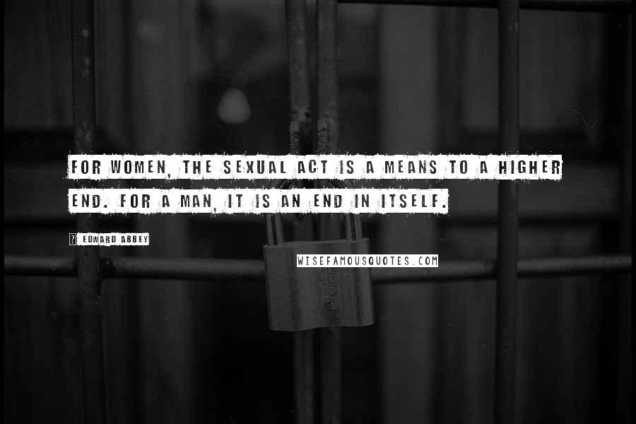 Edward Abbey Quotes: For women, the sexual act is a means to a higher end. For a man, it is an end in itself.