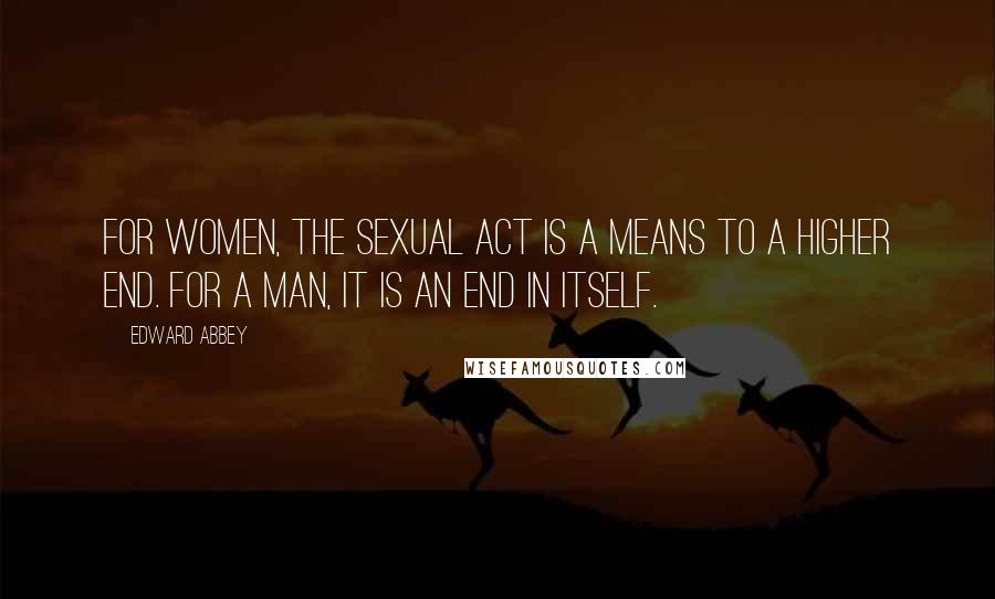 Edward Abbey Quotes: For women, the sexual act is a means to a higher end. For a man, it is an end in itself.