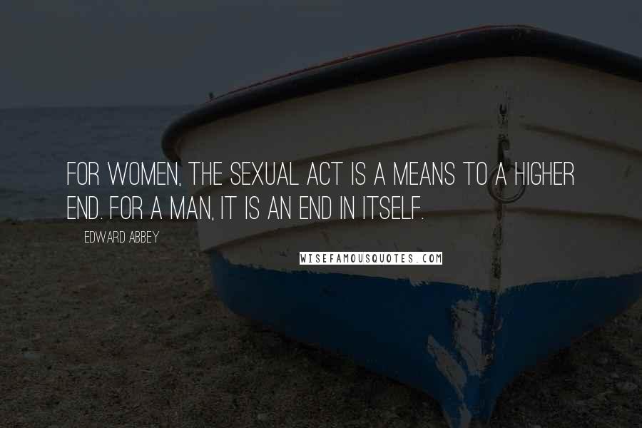 Edward Abbey Quotes: For women, the sexual act is a means to a higher end. For a man, it is an end in itself.