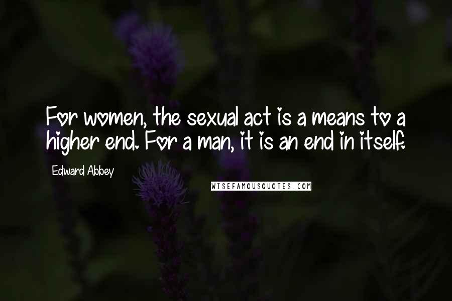 Edward Abbey Quotes: For women, the sexual act is a means to a higher end. For a man, it is an end in itself.