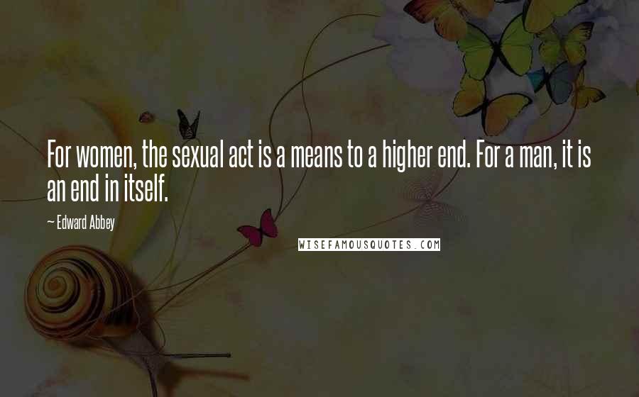 Edward Abbey Quotes: For women, the sexual act is a means to a higher end. For a man, it is an end in itself.