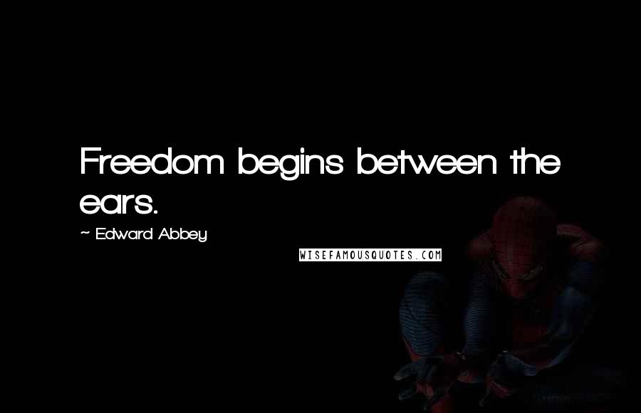 Edward Abbey Quotes: Freedom begins between the ears.