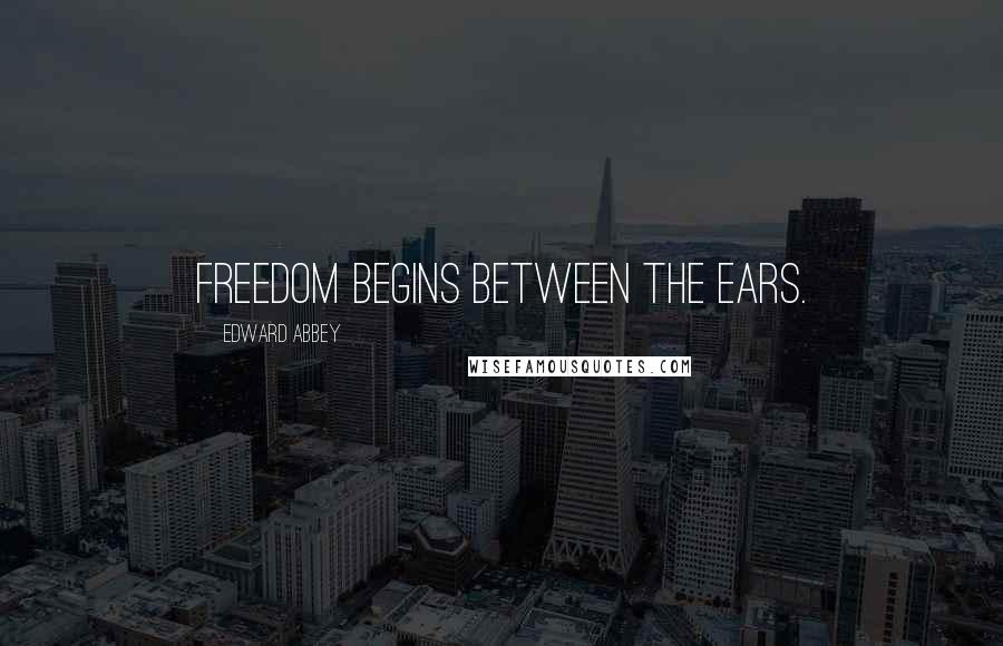 Edward Abbey Quotes: Freedom begins between the ears.