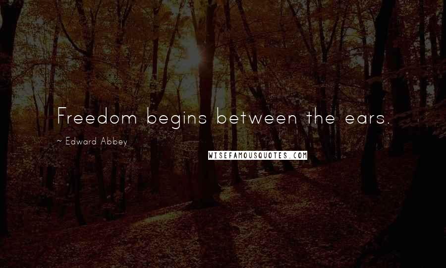 Edward Abbey Quotes: Freedom begins between the ears.