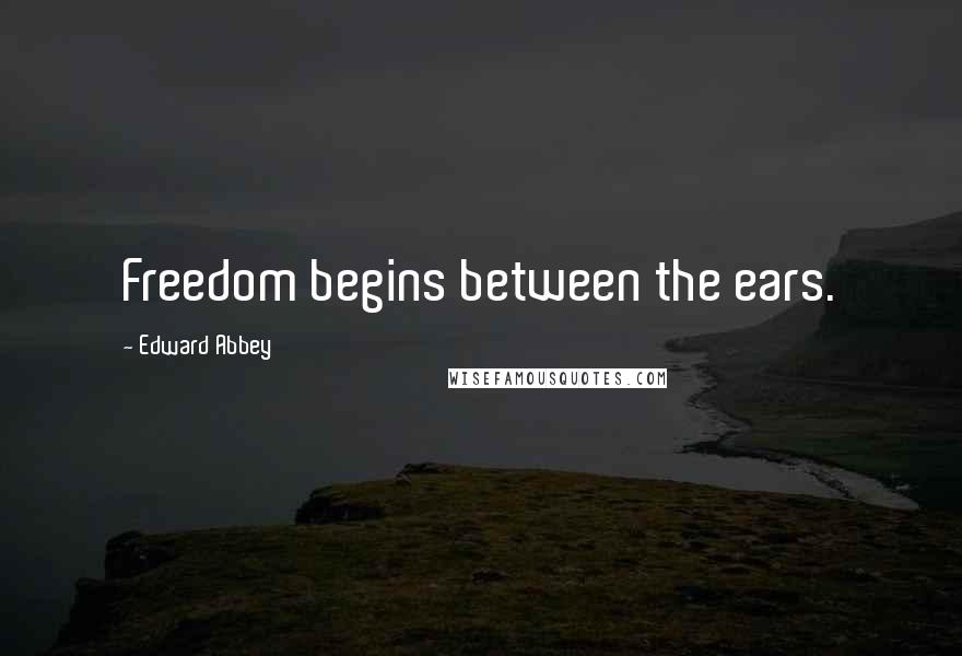 Edward Abbey Quotes: Freedom begins between the ears.