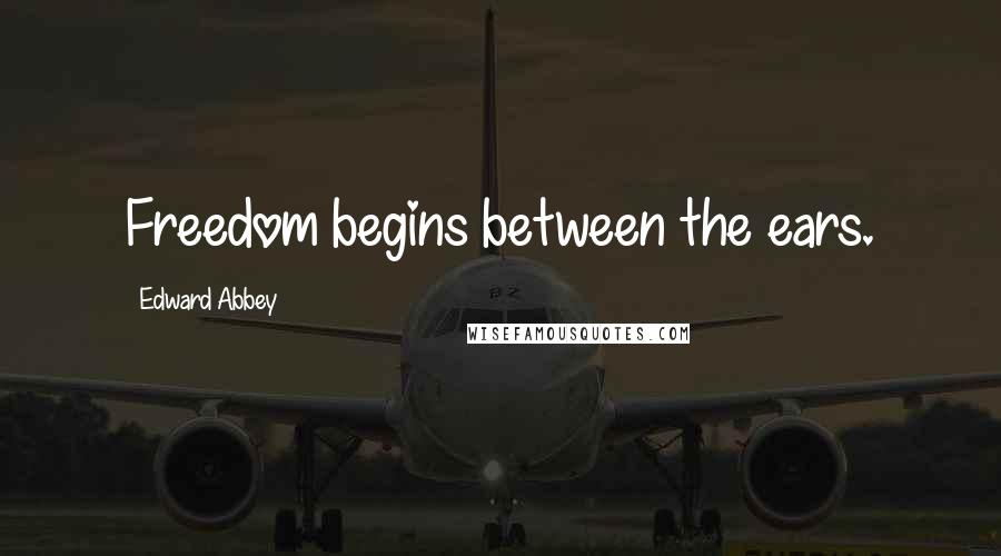 Edward Abbey Quotes: Freedom begins between the ears.