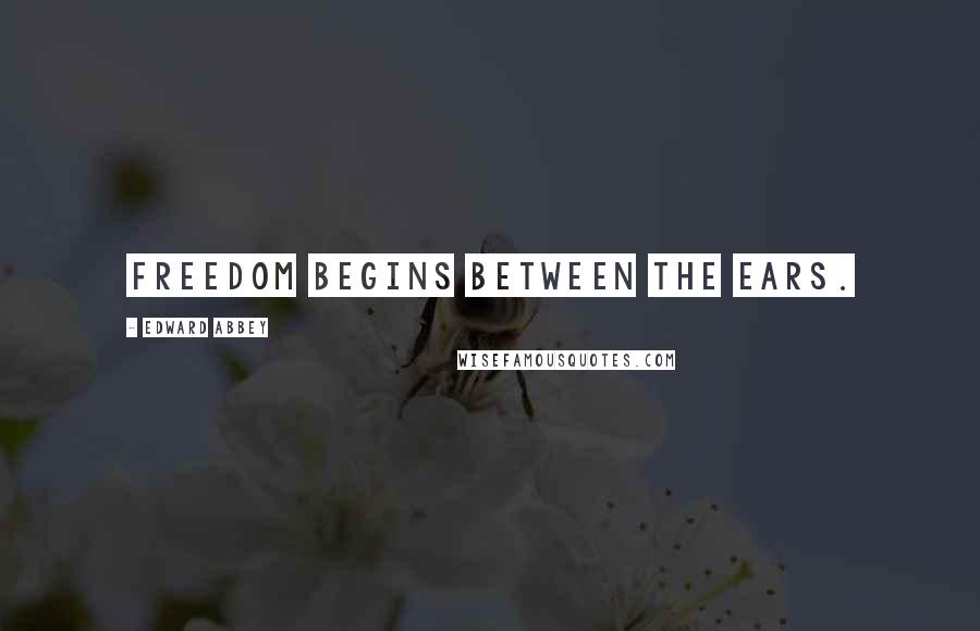 Edward Abbey Quotes: Freedom begins between the ears.