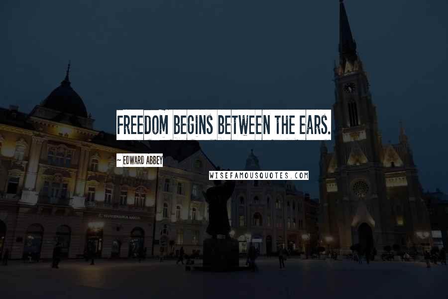 Edward Abbey Quotes: Freedom begins between the ears.