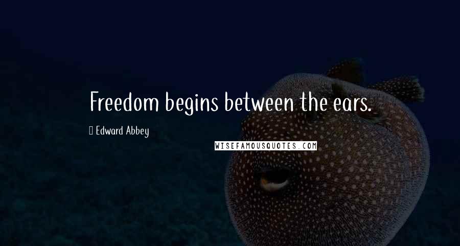 Edward Abbey Quotes: Freedom begins between the ears.