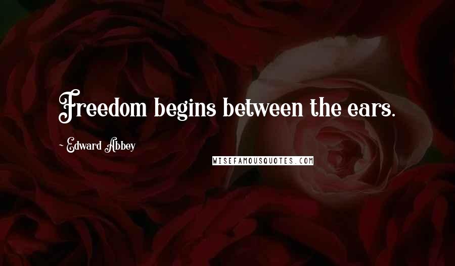 Edward Abbey Quotes: Freedom begins between the ears.