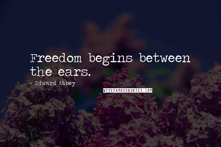 Edward Abbey Quotes: Freedom begins between the ears.