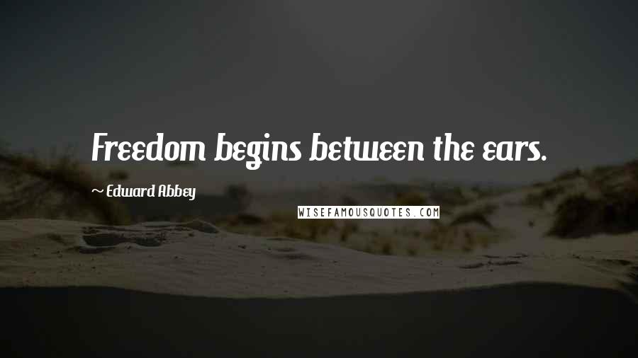 Edward Abbey Quotes: Freedom begins between the ears.
