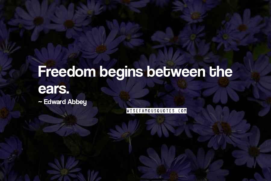 Edward Abbey Quotes: Freedom begins between the ears.