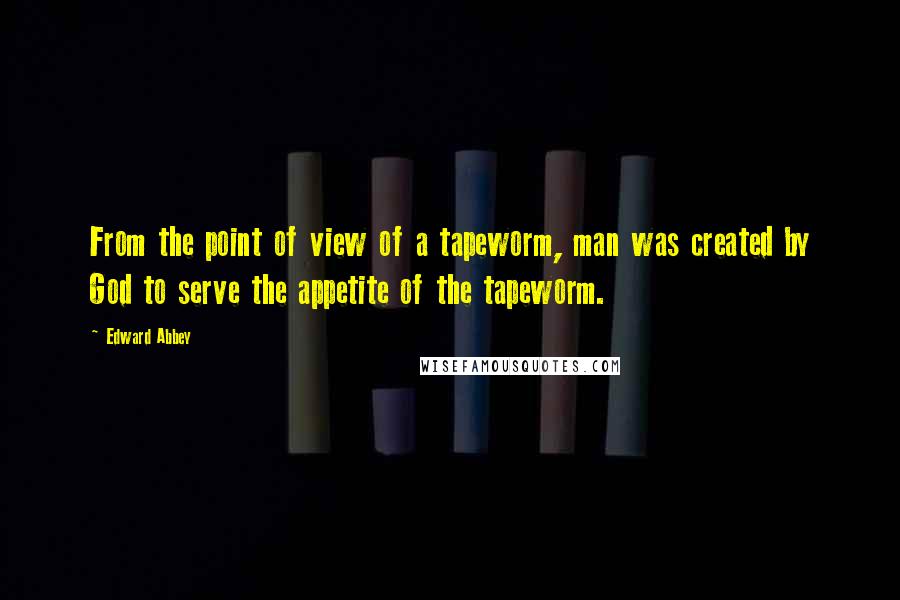 Edward Abbey Quotes: From the point of view of a tapeworm, man was created by God to serve the appetite of the tapeworm.